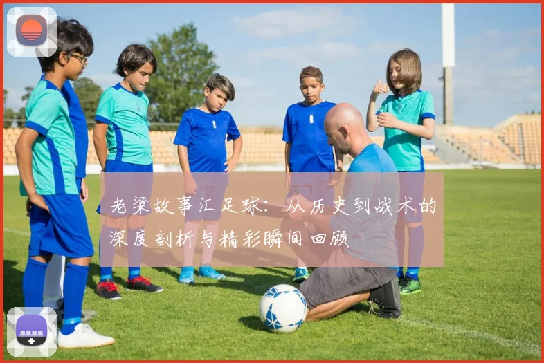 老梁故事汇足球：从历史到战术的深度剖析与精彩瞬间回顾