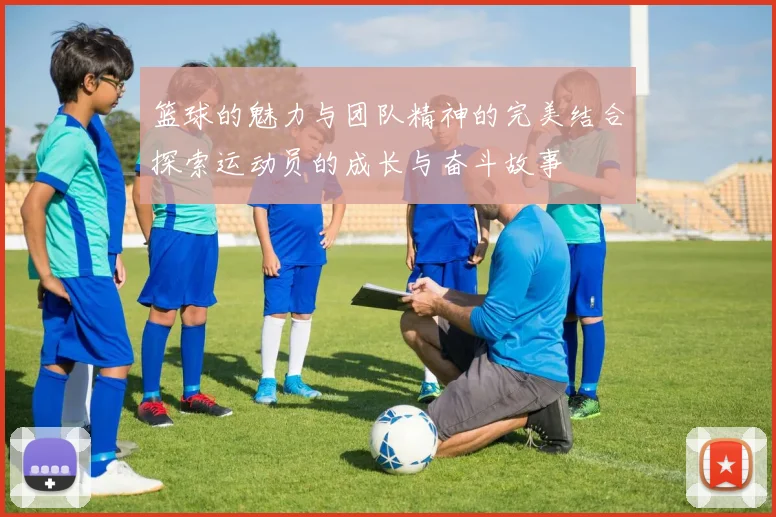 篮球的魅力与团队精神的完美结合探索运动员的成长与奋斗故事