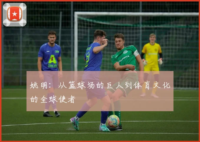 姚明：从篮球场的巨人到体育文化的全球使者