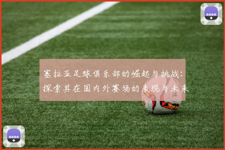 塞拉亚足球俱乐部的崛起与挑战：探索其在国内外赛场的表现与未来发展