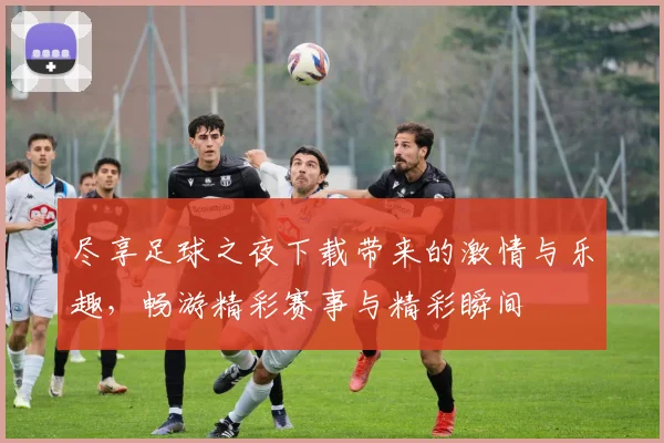 尽享足球之夜下载带来的激情与乐趣，畅游精彩赛事与精彩瞬间