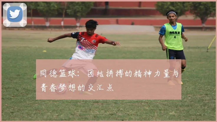 同德篮球：团结拼搏的精神力量与青春梦想的交汇点