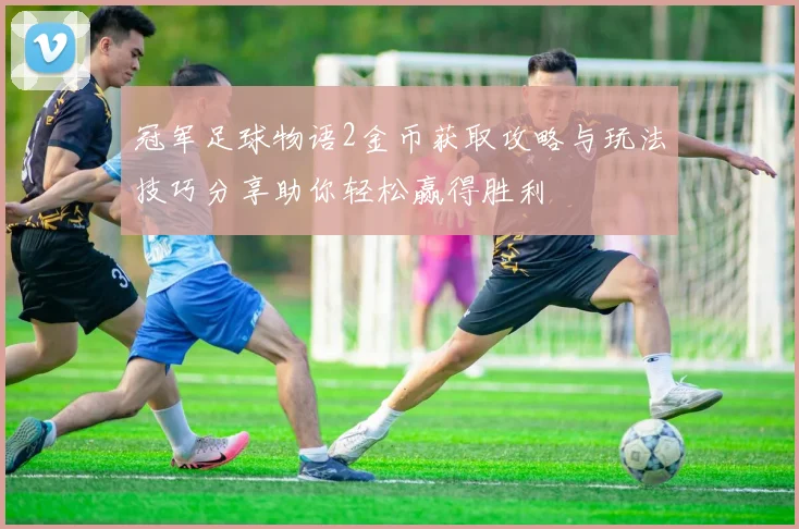 冠军足球物语2金币获取攻略与玩法技巧分享助你轻松赢得胜利
