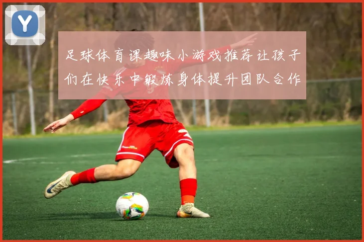 足球体育课趣味小游戏推荐让孩子们在快乐中锻炼身体提升团队合作能力
