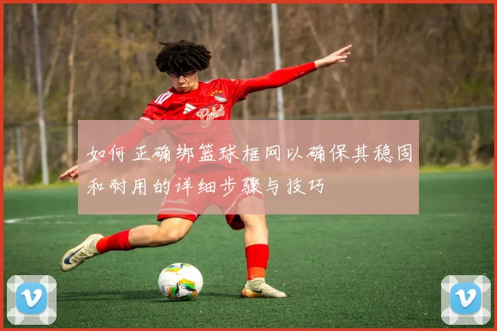 如何正确绑篮球框网以确保其稳固和耐用的详细步骤与技巧