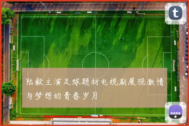 陆毅主演足球题材电视剧展现激情与梦想的青春岁月