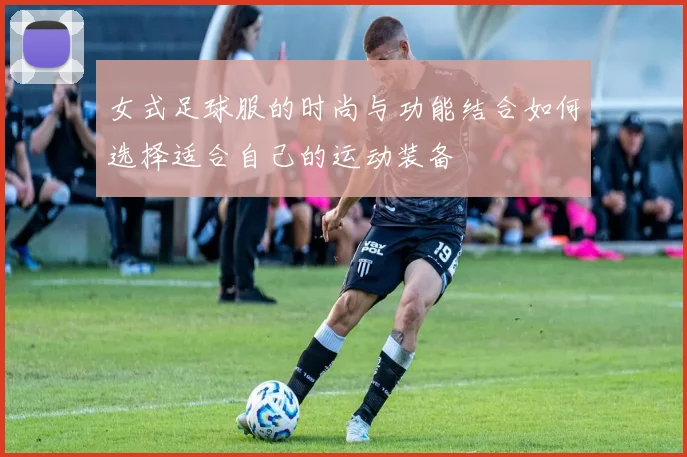 女式足球服的时尚与功能结合如何选择适合自己的运动装备