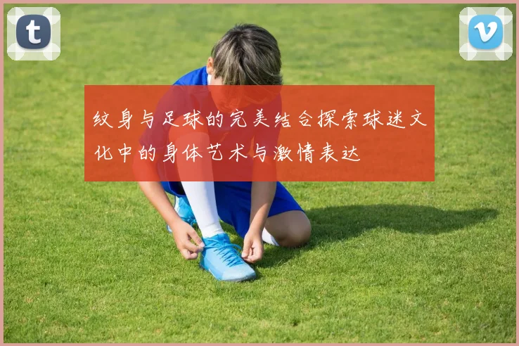 纹身与足球的完美结合探索球迷文化中的身体艺术与激情表达