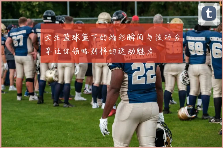 女生篮球篮下的精彩瞬间与技巧分享让你领略别样的运动魅力